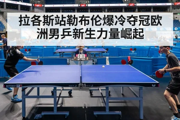 拉各斯站勒布伦爆冷夺冠欧洲男乒新生力量崛起