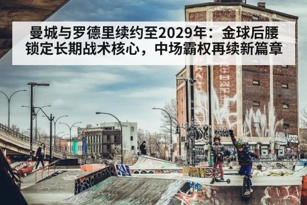 曼城与罗德里续约至2029年：金球后腰锁定长期战术核心，中场霸权再续新篇章