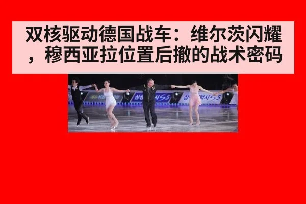 双核驱动德国战车：维尔茨闪耀，穆西亚拉位置后撤的战术密码