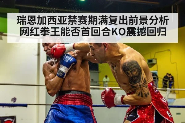 瑞恩加西亚禁赛期满复出前景分析 网红拳王能否首回合KO震撼回归