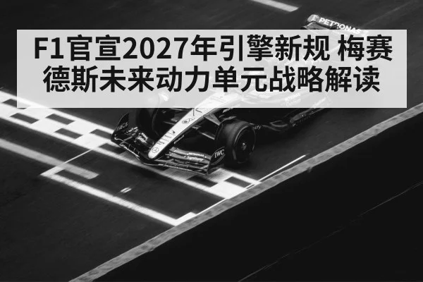 F1官宣2027年引擎新规 梅赛德斯未来动力单元战略解读