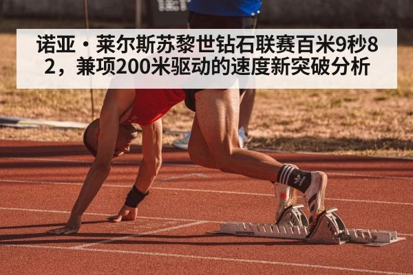 诺亚·莱尔斯苏黎世钻石联赛百米9秒82,兼项200米驱动的速度新突破分析