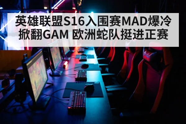 英雄联盟S16入围赛MAD爆冷掀翻GAM 欧洲蛇队挺进正赛