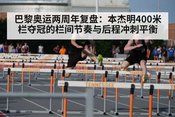 巴黎奥运两周年复盘:本杰明400米栏夺冠的栏间节奏与后程冲刺平衡