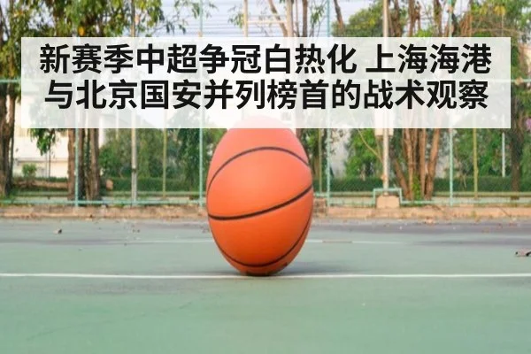 新赛季中超争冠白热化 上海海港与北京国安并列榜首的战术观察