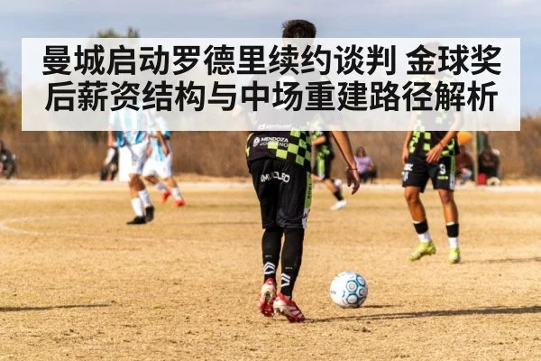 曼城启动罗德里续约谈判 金球奖后薪资结构与中场重建路径解析