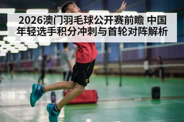 2026澳门羽毛球公开赛前瞻 中国年轻选手积分冲刺与首轮对阵解析