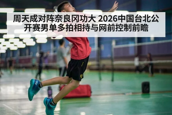 周天成对阵奈良冈功大 2026中国台北公开赛男单多拍相持与网前控制前瞻