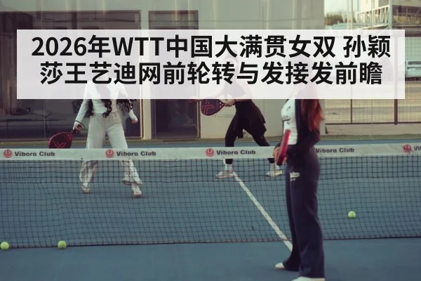 2026年WTT中国大满贯女双 孙颖莎王艺迪网前轮转与发接发前瞻