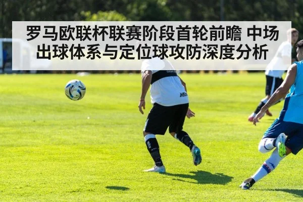 罗马欧联杯联赛阶段首轮前瞻 中场出球体系与定位球攻防深度分析
