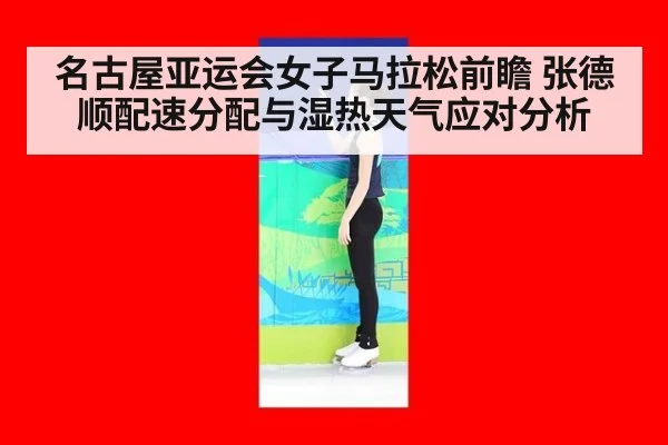 名古屋亚运会女子马拉松前瞻 张德顺配速分配与湿热天气应对分析